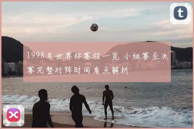 1998年世界杯赛程一览 小组赛至决赛完整对阵时间看点解析