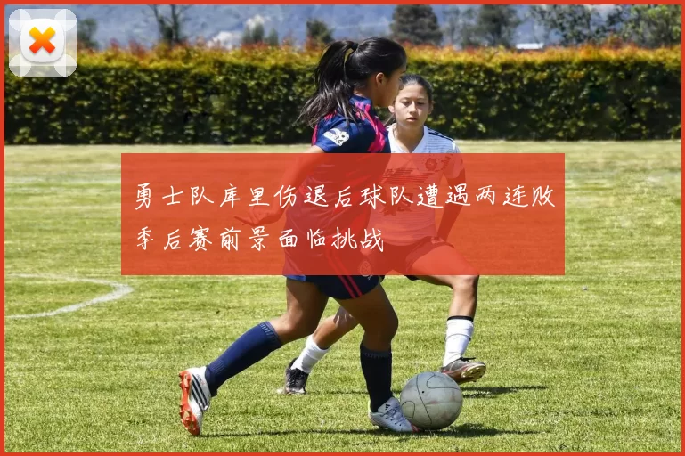 勇士队库里伤退后球队遭遇两连败季后赛前景面临挑战