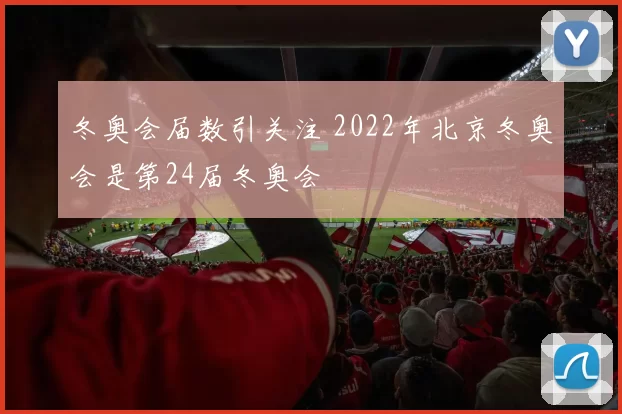冬奥会届数引关注 2022年北京冬奥会是第24届冬奥会