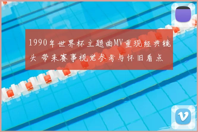 1990年世界杯主题曲MV重现经典镜头 带来赛事视觉参考与怀旧看点