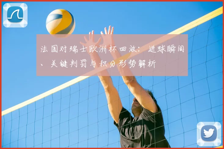 法国对瑞士欧洲杯回放：进球瞬间、关键判罚与积分形势解析