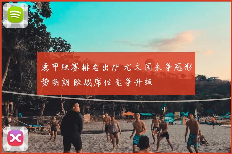 意甲联赛排名出炉 尤文国米争冠形势明朗 欧战席位竞争升级