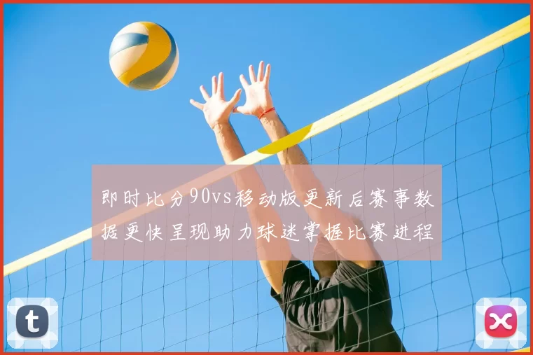 即时比分90vs移动版更新后赛事数据更快呈现助力球迷掌握比赛进程