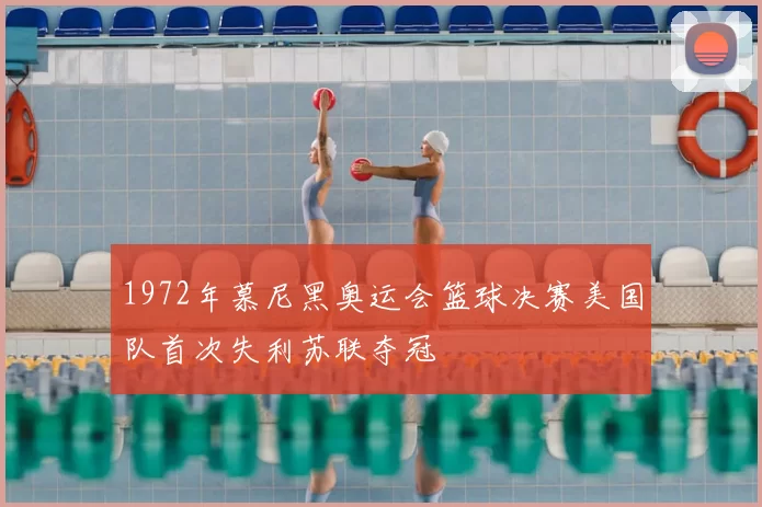 1972年慕尼黑奥运会篮球决赛美国队首次失利苏联夺冠