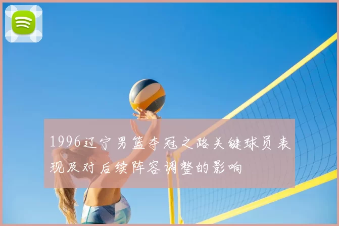 1996辽宁男篮夺冠之路关键球员表现及对后续阵容调整的影响