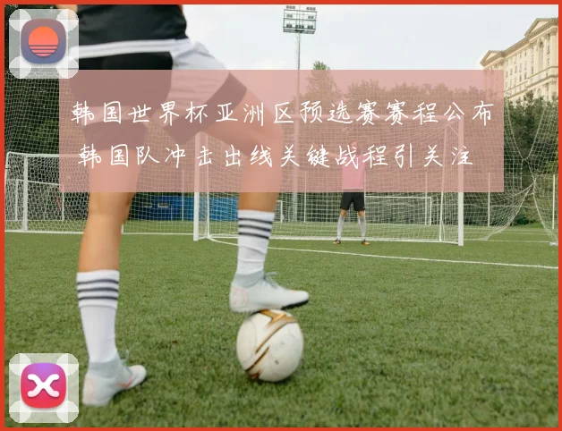 韩国世界杯亚洲区预选赛赛程公布 韩国队冲击出线关键战程引关注
