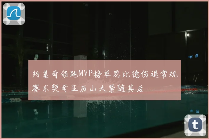 约基奇领跑MVP榜单恩比德伤退常规赛东契奇亚历山大紧随其后