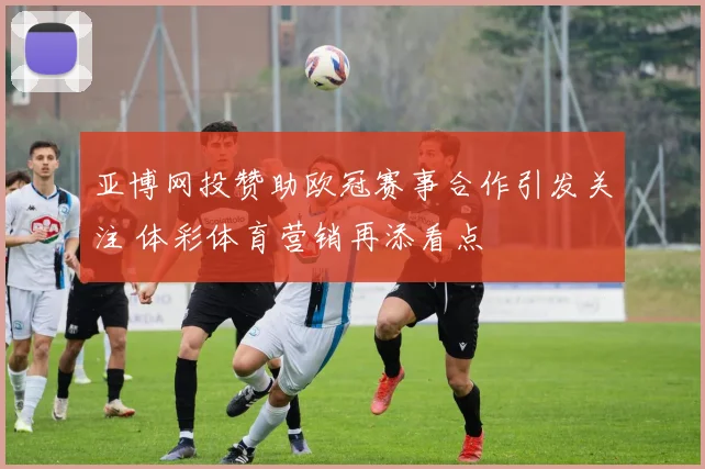 亚博网投赞助欧冠赛事合作引发关注 体彩体育营销再添看点
