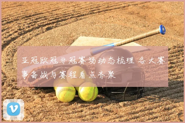亚冠欧冠非冠赛场动态梳理 各大赛事备战与赛程看点齐聚