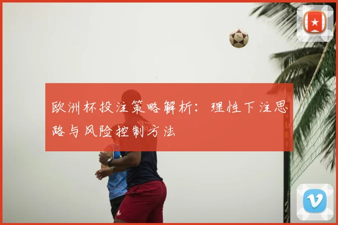 欧洲杯投注策略解析：理性下注思路与风险控制方法