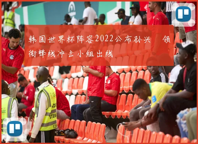 韩国世界杯阵容2022公布孙兴慜领衔锋线冲击小组出线