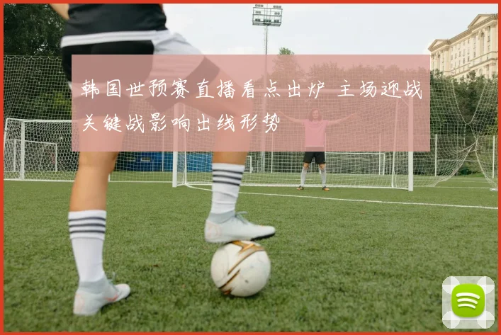 韩国世预赛直播看点出炉 主场迎战关键战影响出线形势