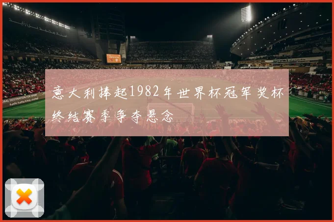 意大利捧起1982年世界杯冠军奖杯终结赛季争夺悬念