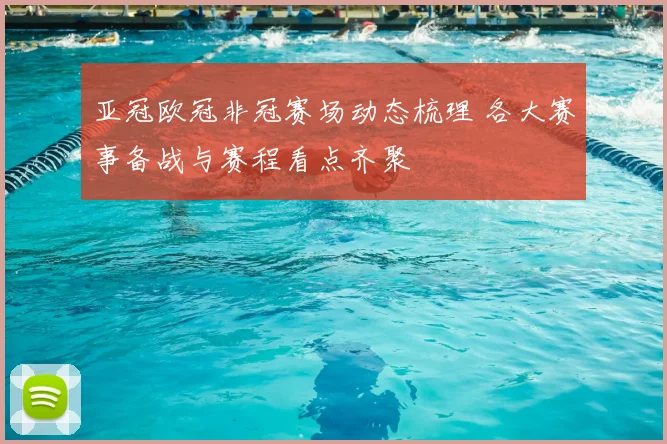 亚冠欧冠非冠赛场动态梳理 各大赛事备战与赛程看点齐聚