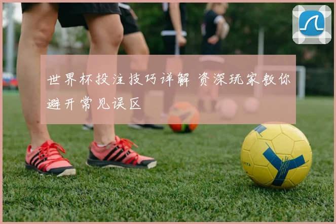 世界杯投注技巧详解 资深玩家教你避开常见误区