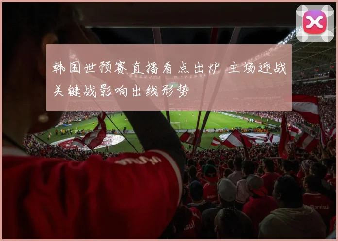 韩国世预赛直播看点出炉 主场迎战关键战影响出线形势