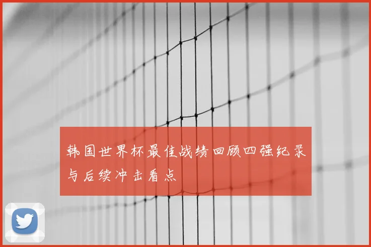 韩国世界杯最佳战绩回顾四强纪录与后续冲击看点