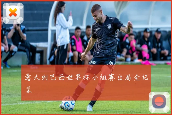 意大利巴西世界杯小组赛出局全记录