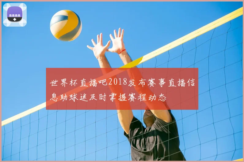 世界杯直播吧2018发布赛事直播信息助球迷及时掌握赛程动态