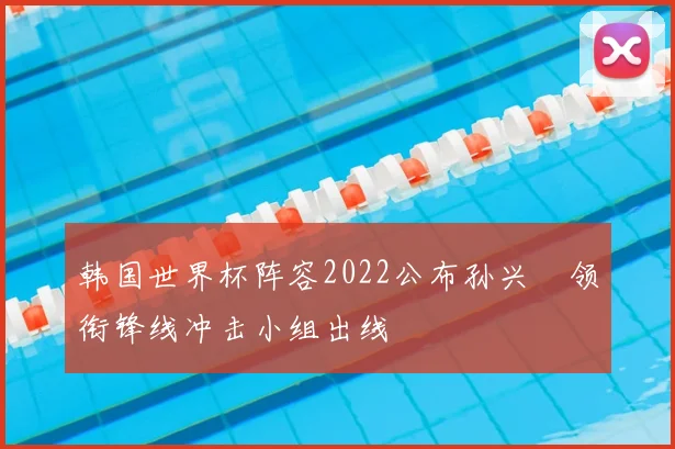 韩国世界杯阵容2022公布孙兴慜领衔锋线冲击小组出线