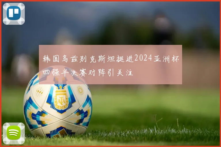 韩国乌兹别克斯坦挺进2024亚洲杯四强半决赛对阵引关注