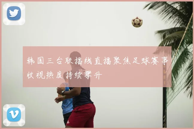 韩国三台联播线直播聚焦足球赛事收视热度持续攀升