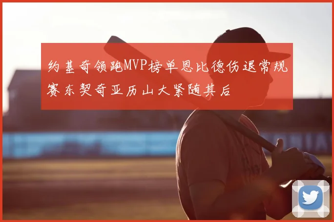 约基奇领跑MVP榜单恩比德伤退常规赛东契奇亚历山大紧随其后
